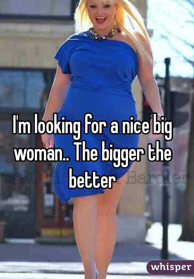 I'm looking for a nice big woman.. The bigger the better 