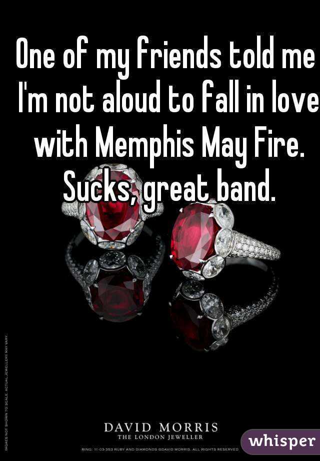 One of my friends told me I'm not aloud to fall in love with Memphis May Fire. Sucks, great band.