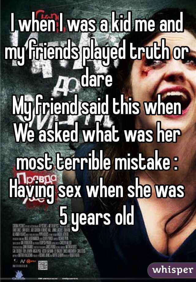 I when I was a kid me and my friends played truth or dare 
My friend said this when 
We asked what was her most terrible mistake :
Having sex when she was 5 years old 