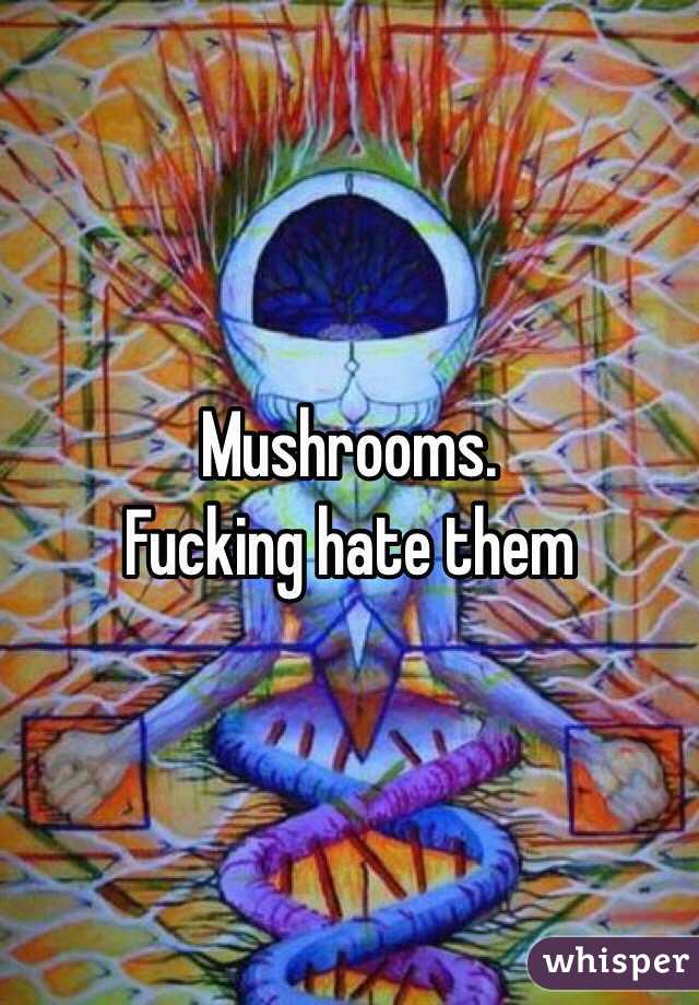 Mushrooms. 
Fucking hate them 