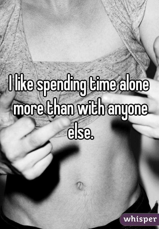 I like spending time alone more than with anyone else.