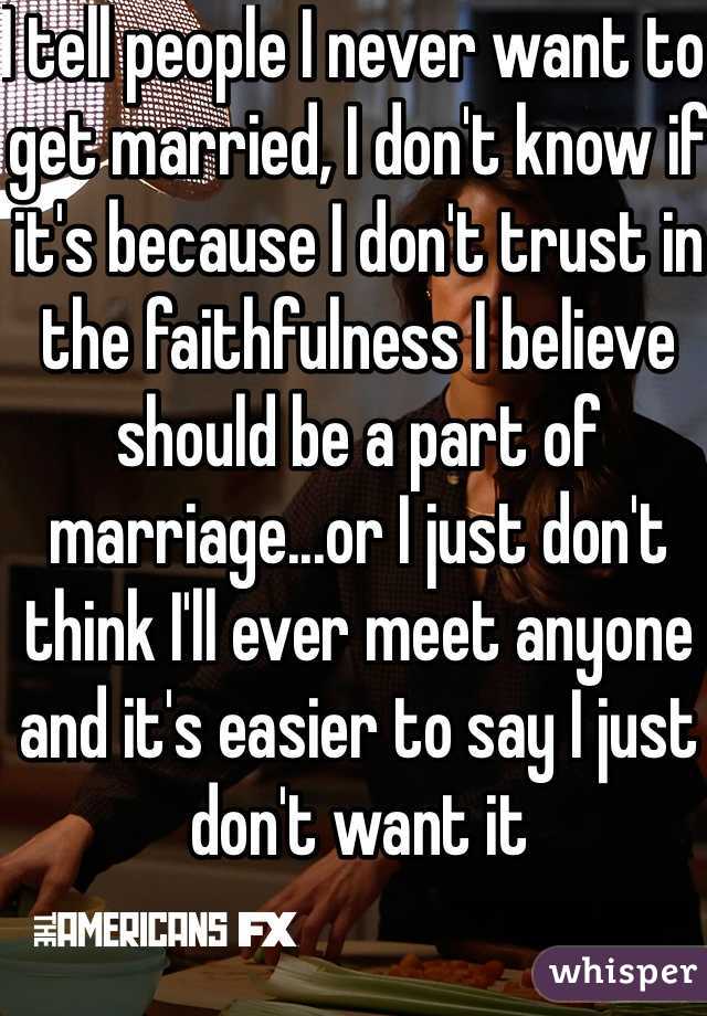 I tell people I never want to get married, I don't know if it's because I don't trust in the faithfulness I believe should be a part of marriage...or I just don't think I'll ever meet anyone and it's easier to say I just don't want it