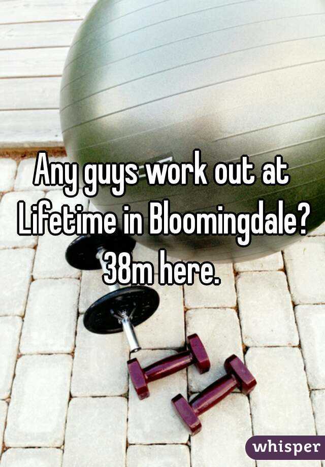Any guys work out at Lifetime in Bloomingdale? 38m here. 
