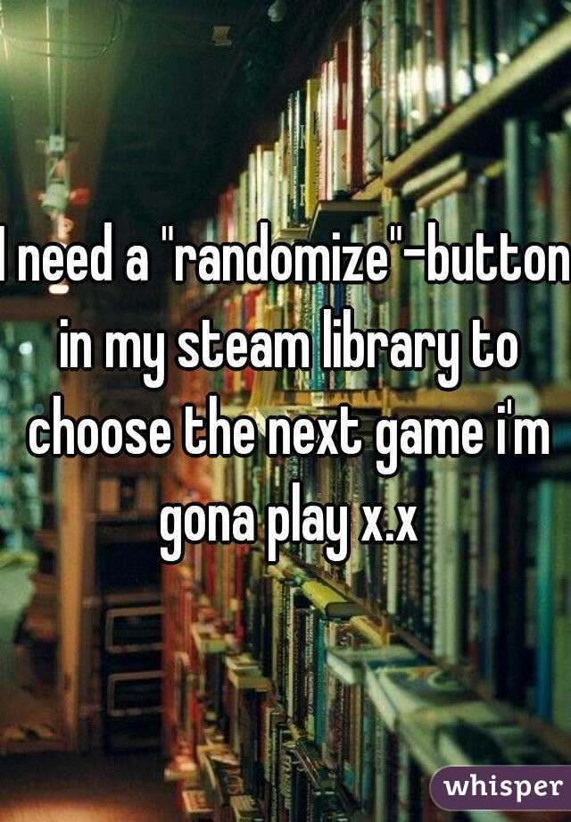 I need a "randomize"-button in my steam library to choose the next game i'm gona play x.x
