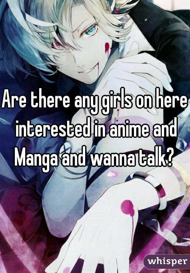 Are there any girls on here interested in anime and Manga and wanna talk? 
