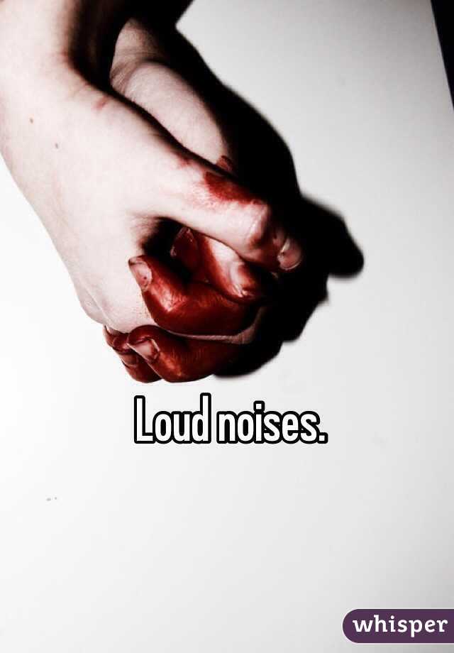 Loud noises. 