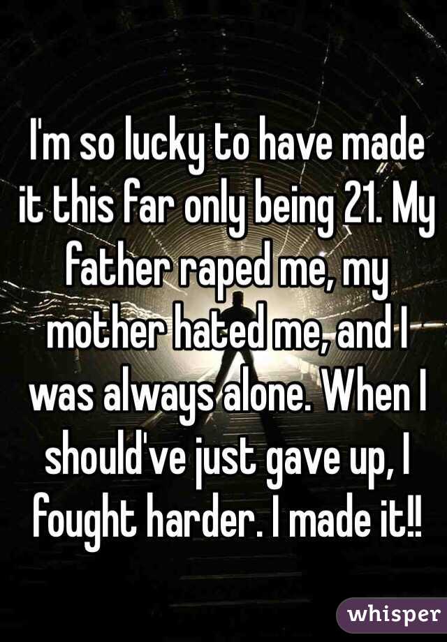 I'm so lucky to have made it this far only being 21. My father raped me, my mother hated me, and I was always alone. When I should've just gave up, I fought harder. I made it!!