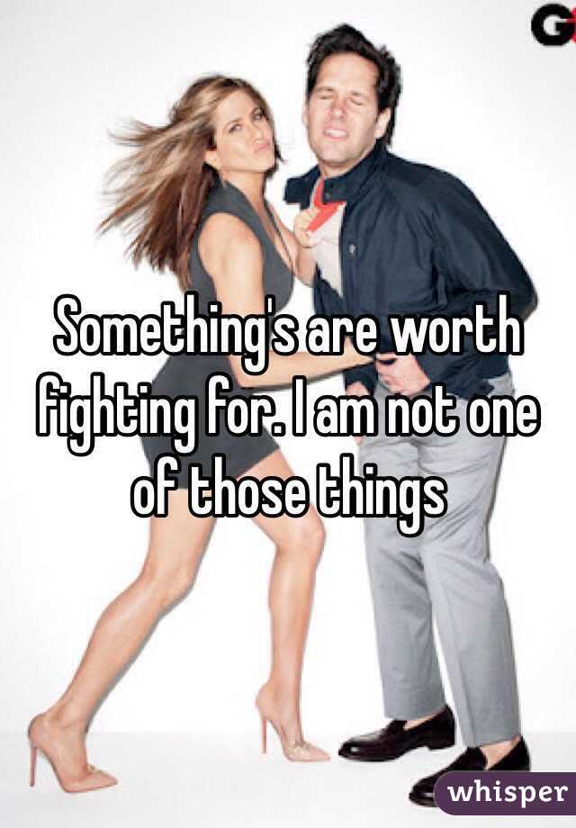 Something's are worth fighting for. I am not one of those things