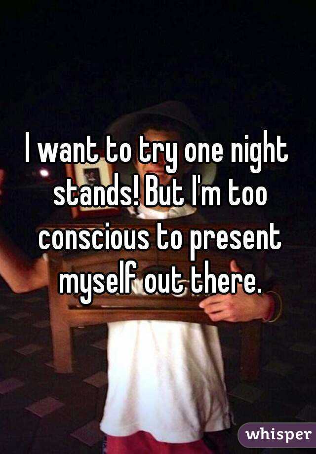 I want to try one night stands! But I'm too conscious to present myself out there.