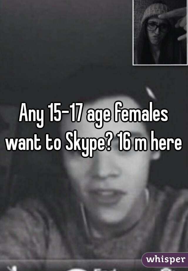 Any 15-17 age females want to Skype? 16 m here 