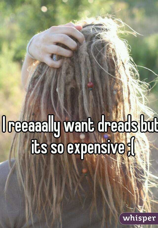 I reeaaally want dreads but its so expensive ;(