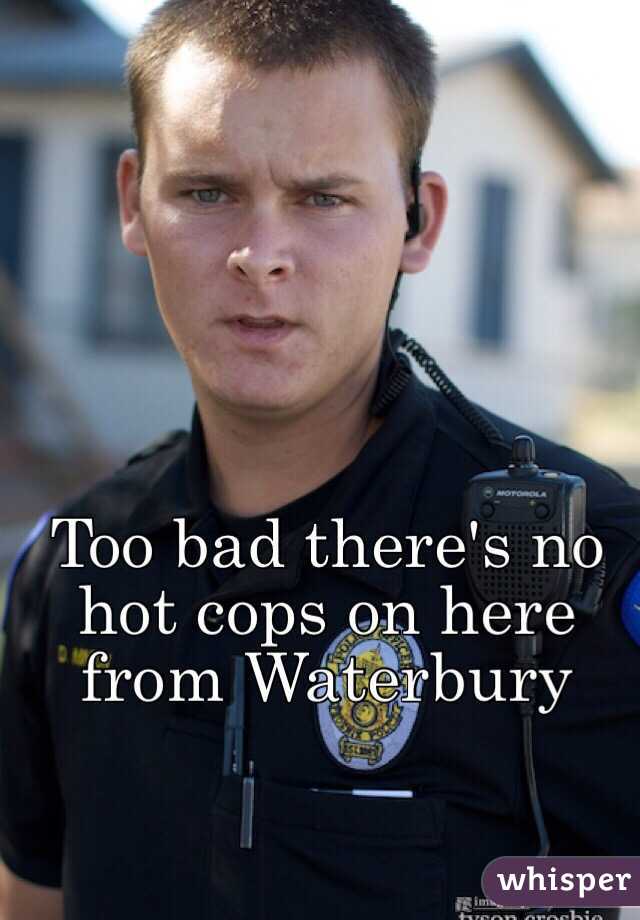 Too bad there's no hot cops on here from Waterbury 