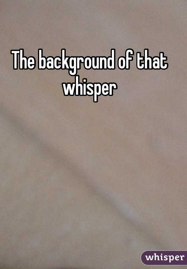 The background of that whisper