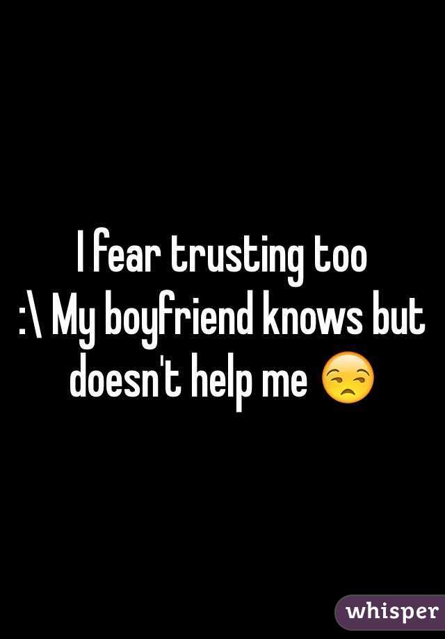 I fear trusting too
:\ My boyfriend knows but doesn't help me 😒