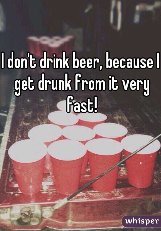 I don't drink beer, because I get drunk from it very fast!