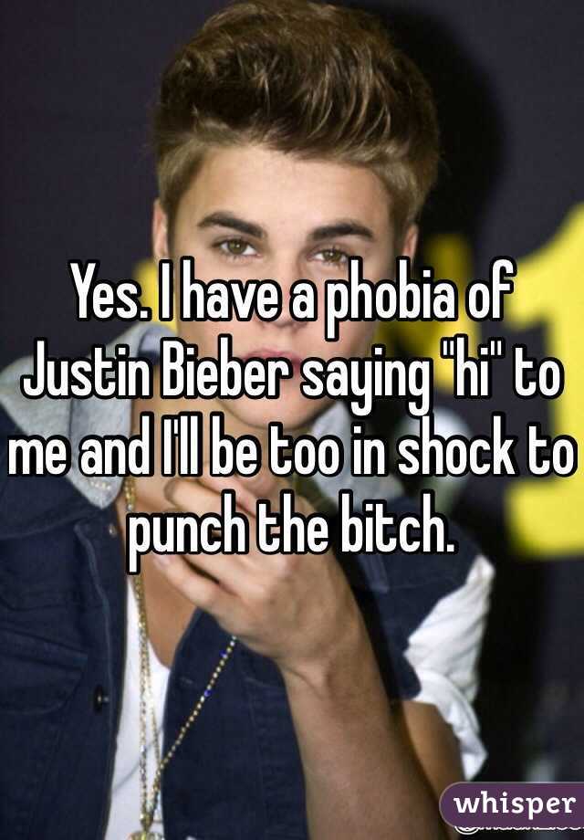 Yes. I have a phobia of Justin Bieber saying "hi" to me and I'll be too in shock to punch the bitch.