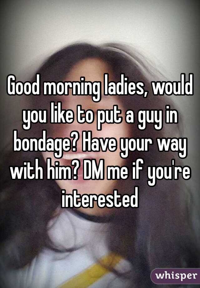 Good morning ladies, would you like to put a guy in bondage? Have your way with him? DM me if you're interested 