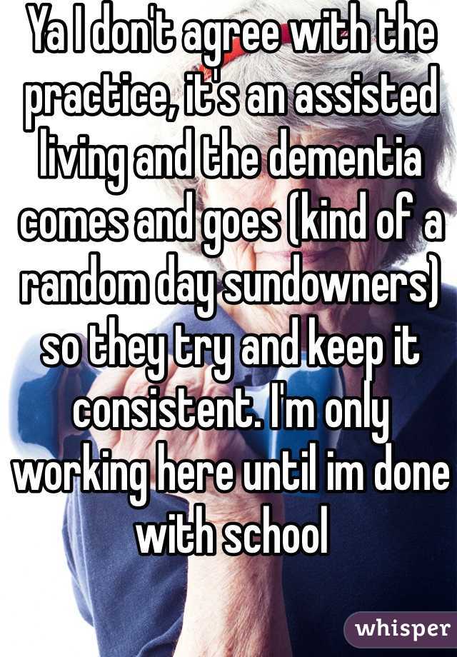 Ya I don't agree with the practice, it's an assisted living and the dementia comes and goes (kind of a random day sundowners) so they try and keep it consistent. I'm only working here until im done with school 