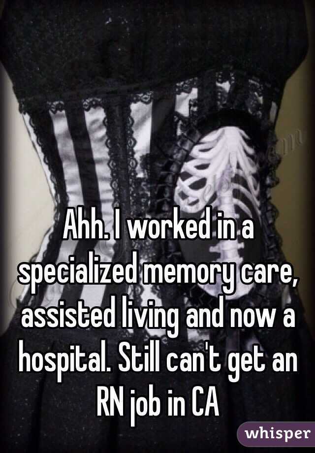 Ahh. I worked in a specialized memory care, assisted living and now a hospital. Still can't get an RN job in CA 