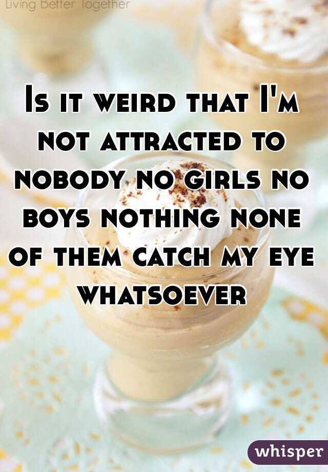 Is it weird that I'm not attracted to nobody no girls no boys nothing none of them catch my eye whatsoever 