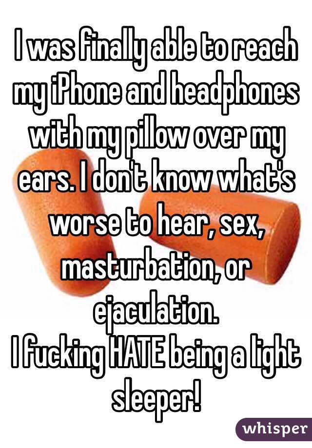I was finally able to reach my iPhone and headphones with my pillow over my ears. I don't know what's worse to hear, sex, masturbation, or ejaculation. 
I fucking HATE being a light sleeper! 