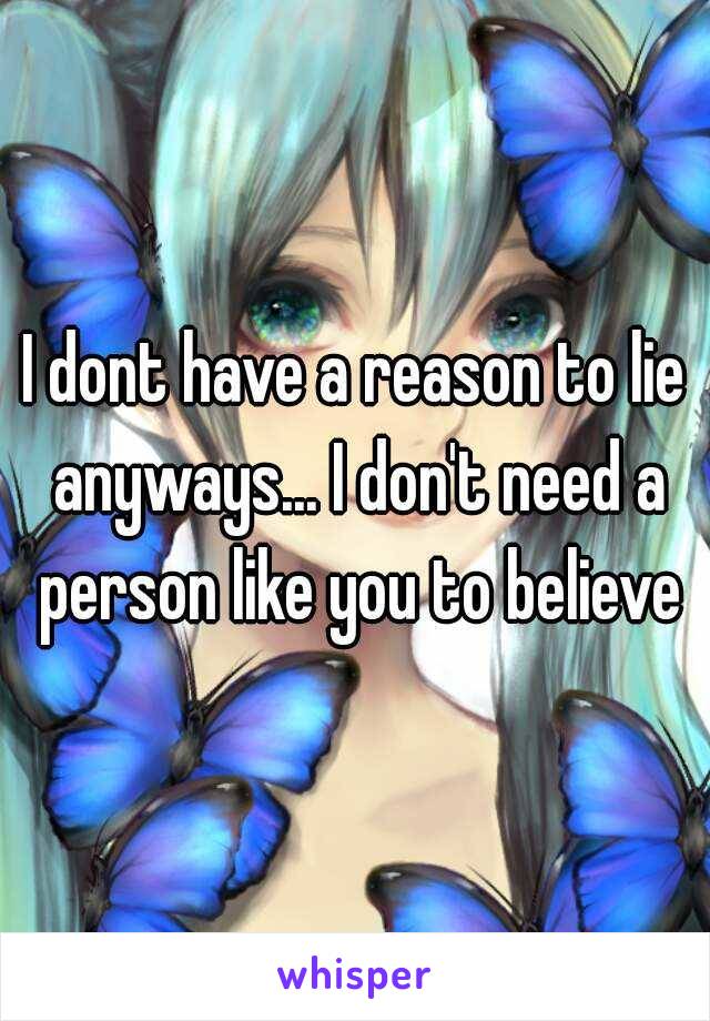 I dont have a reason to lie anyways... I don't need a person like you to believe