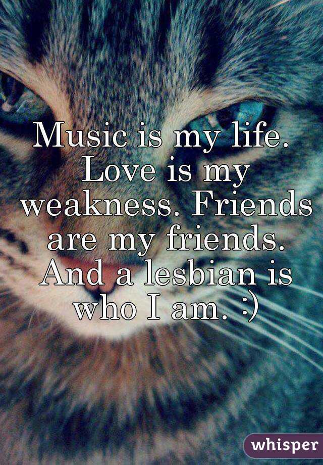 Music is my life. Love is my weakness. Friends are my friends. And a lesbian is who I am. :)