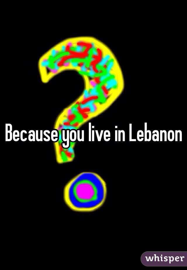 Because you live in Lebanon