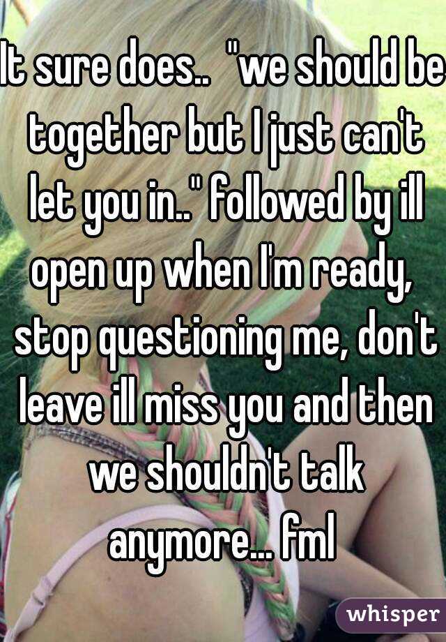 It sure does..  "we should be together but I just can't let you in.." followed by ill open up when I'm ready,  stop questioning me, don't leave ill miss you and then we shouldn't talk anymore... fml 