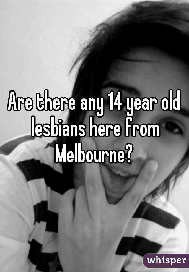 Are there any 14 year old lesbians here from Melbourne? 