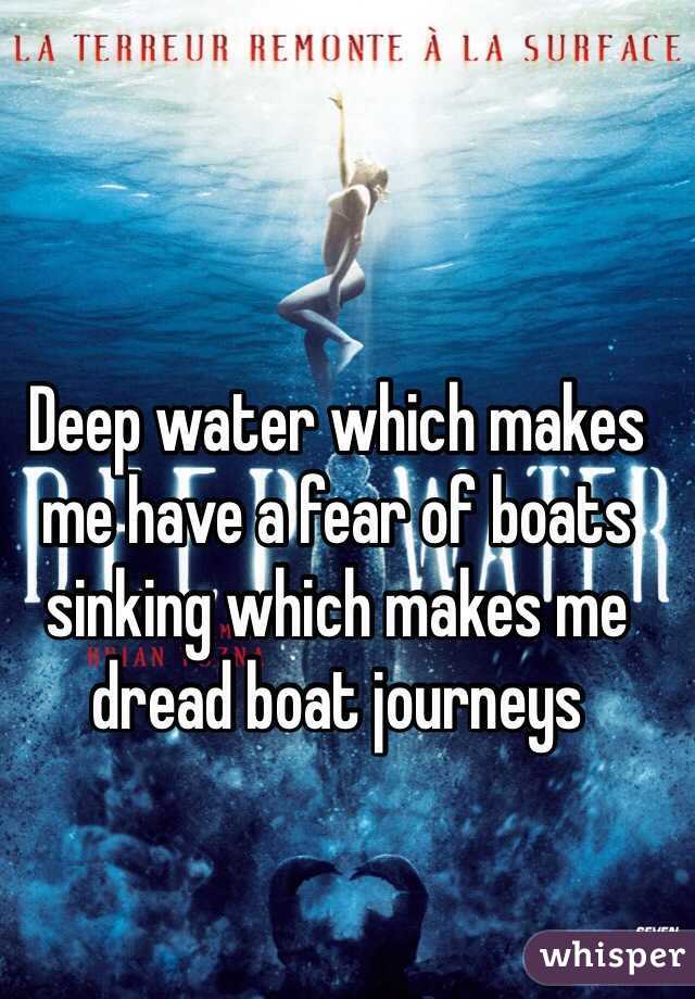 Deep water which makes me have a fear of boats sinking which makes me dread boat journeys