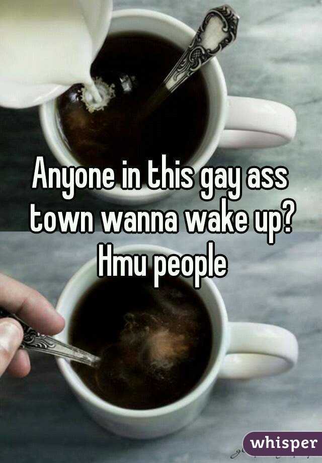 Anyone in this gay ass town wanna wake up? Hmu people