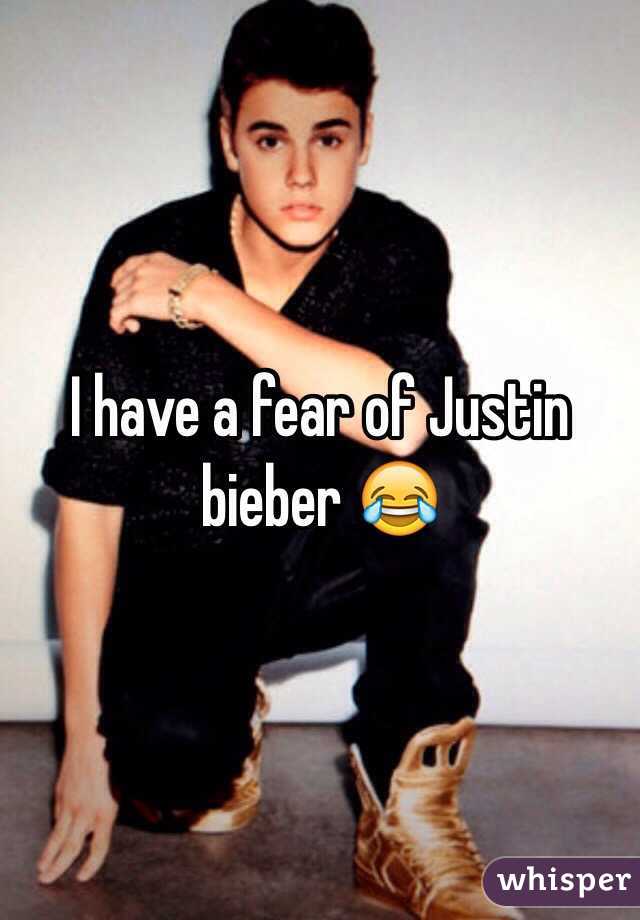 I have a fear of Justin bieber 😂