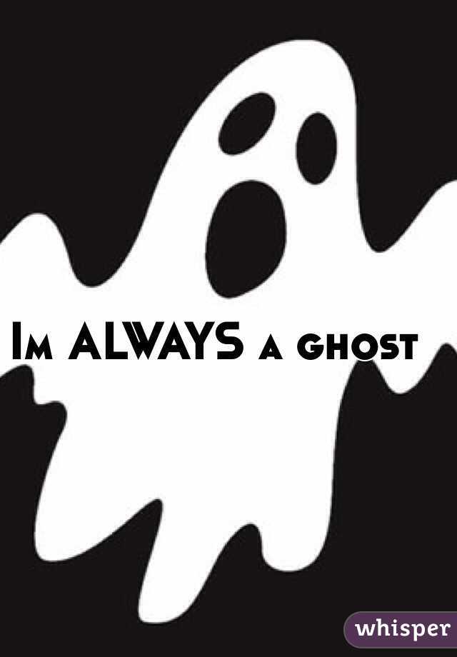 Im ALWAYS a ghost