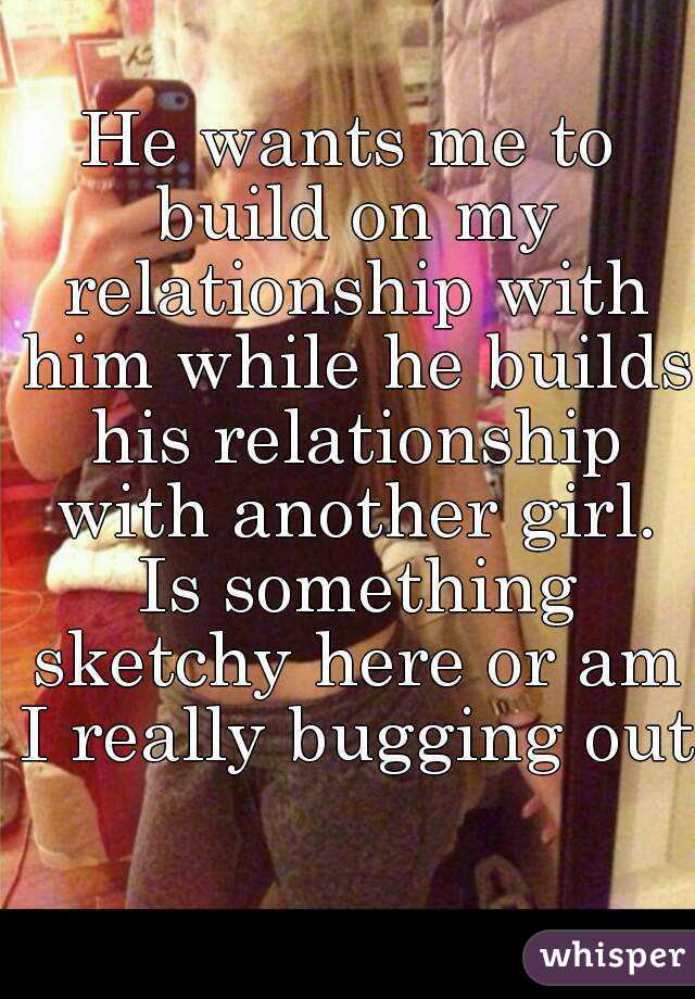 He wants me to build on my relationship with him while he builds his relationship with another girl. Is something sketchy here or am I really bugging out 