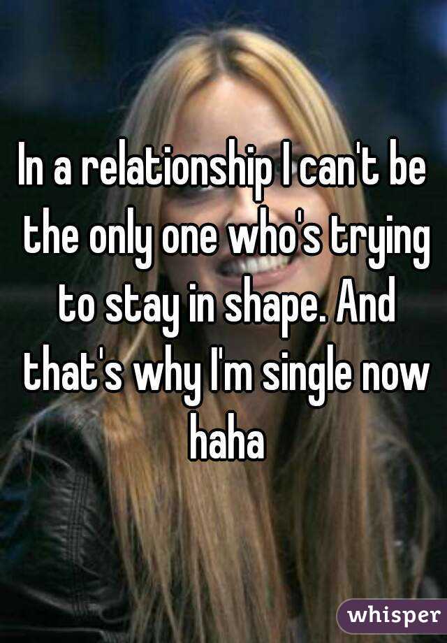 In a relationship I can't be the only one who's trying to stay in shape. And that's why I'm single now haha