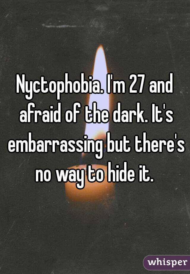 Nyctophobia. I'm 27 and afraid of the dark. It's embarrassing but there's no way to hide it. 