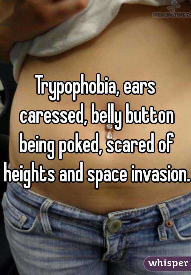 Trypophobia, ears caressed, belly button being poked, scared of heights and space invasion.