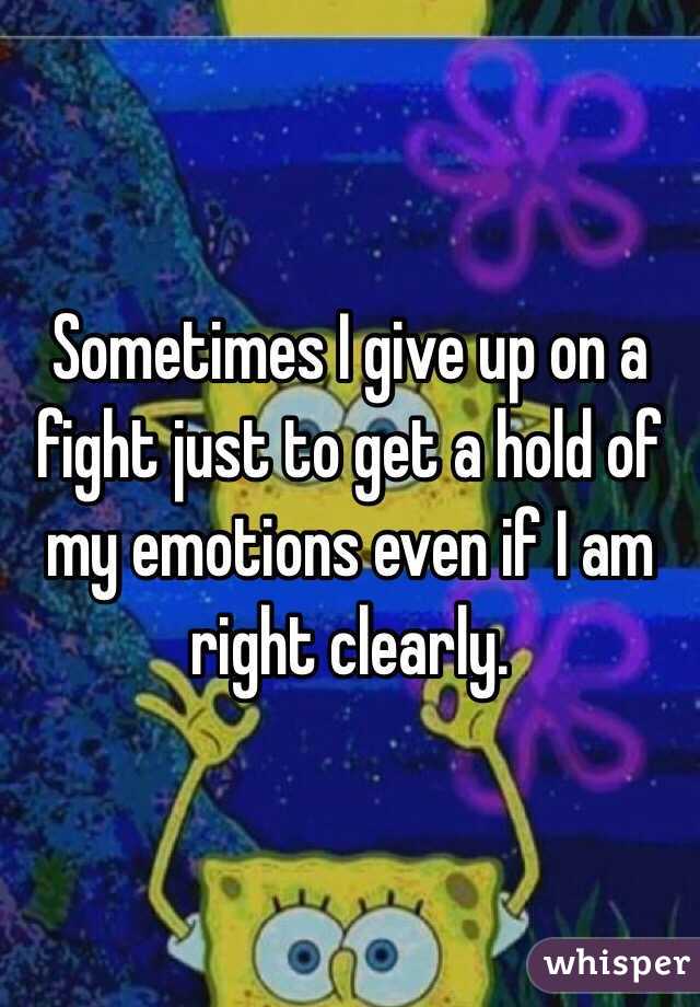 Sometimes I give up on a fight just to get a hold of my emotions even if I am right clearly.