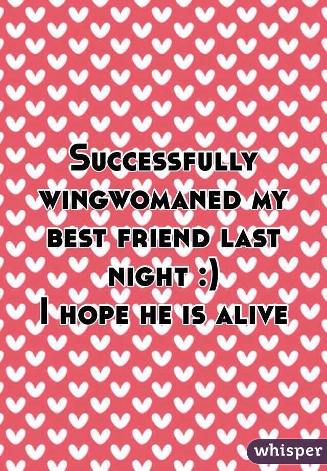 Successfully wingwomaned my best friend last night :)
I hope he is alive