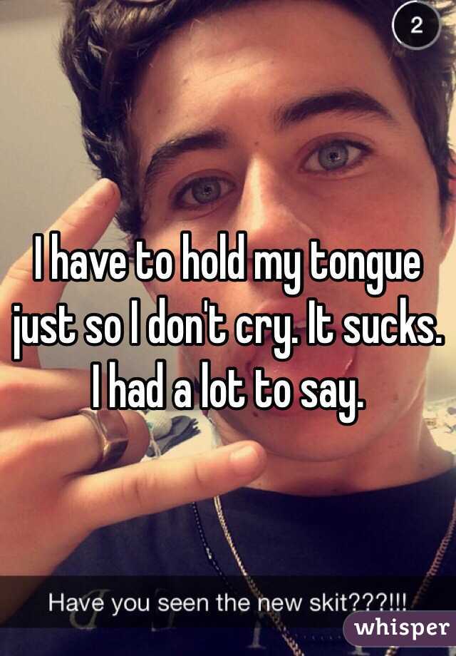I have to hold my tongue just so I don't cry. It sucks. I had a lot to say.