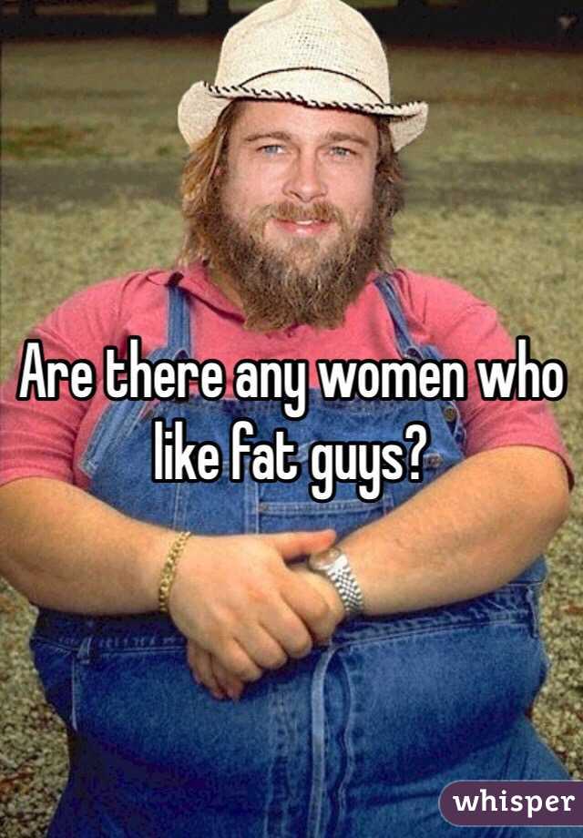Are there any women who like fat guys?
