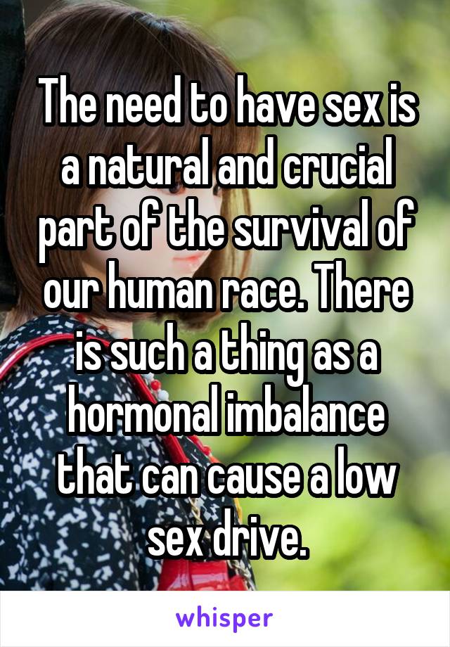 The need to have sex is a natural and crucial part of the survival of our human race. There is such a thing as a hormonal imbalance that can cause a low sex drive.