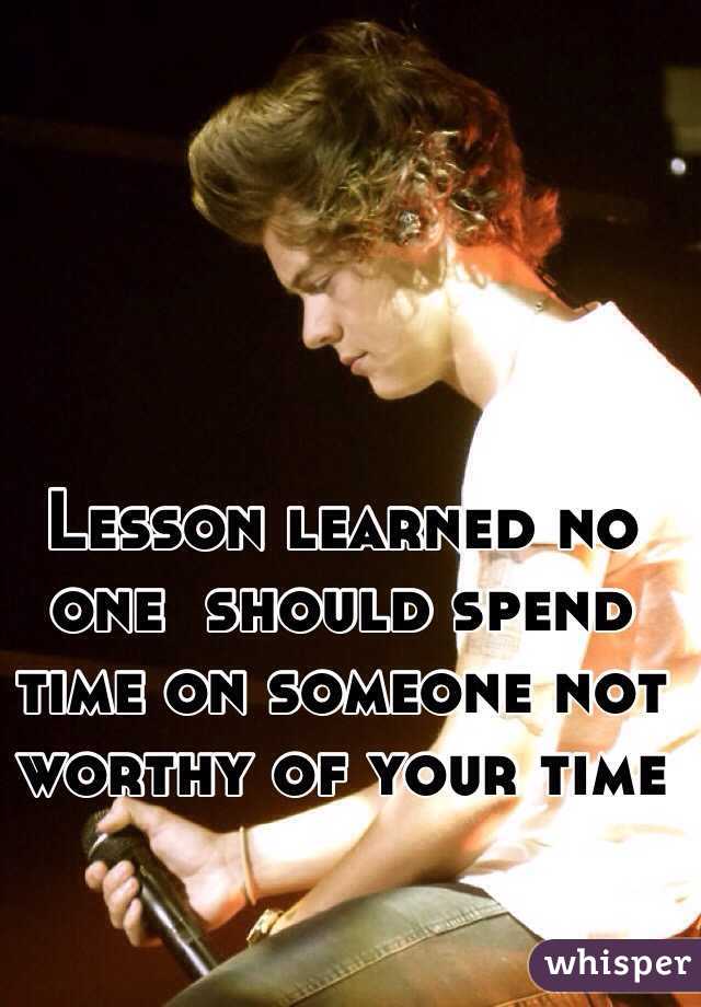 Lesson learned no one  should spend time on someone not worthy of your time