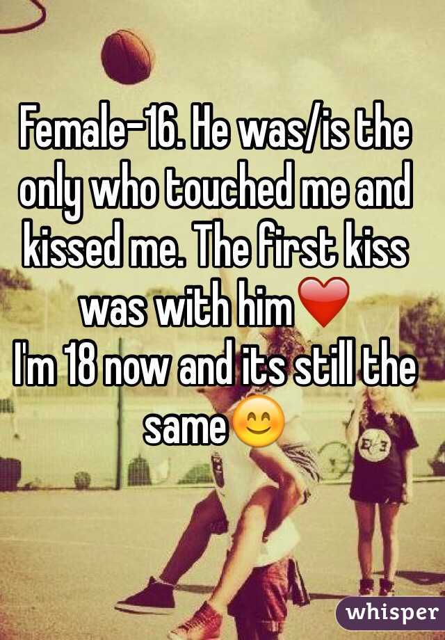 Female-16. He was/is the only who touched me and kissed me. The first kiss was with him❤️ 
I'm 18 now and its still the same😊