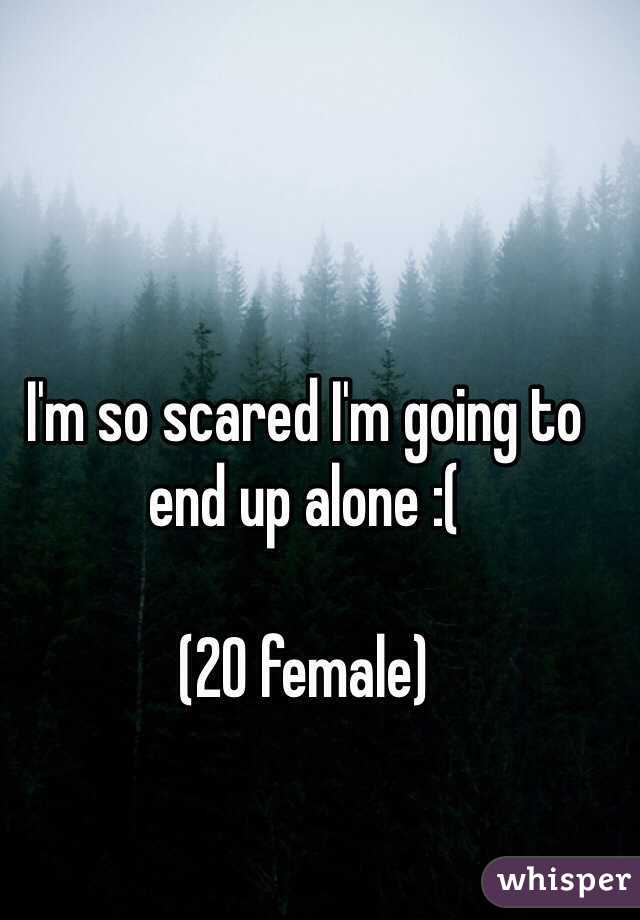 I'm so scared I'm going to end up alone :( 

(20 female)
