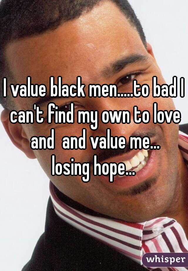 I value black men.....to bad I can't find my own to love and  and value me...
losing hope...