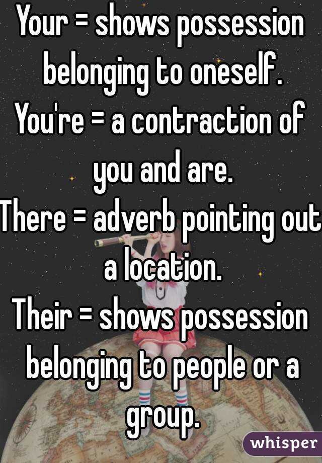 Your = shows possession belonging to oneself.
You're = a contraction of you and are.
There = adverb pointing out a location.
Their = shows possession belonging to people or a group.