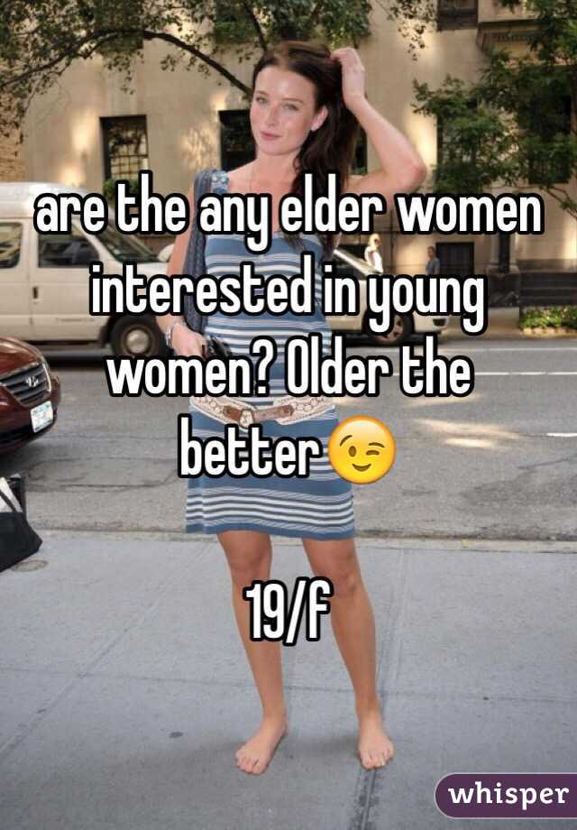 are the any elder women interested in young women? Older the better😉

19/f