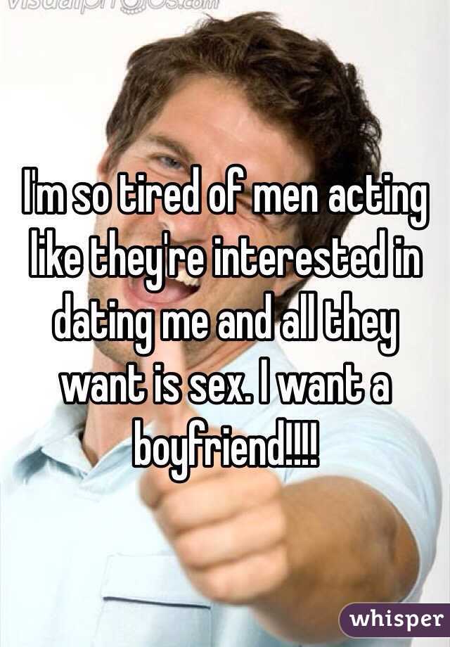 I'm so tired of men acting like they're interested in dating me and all they want is sex. I want a boyfriend!!!!